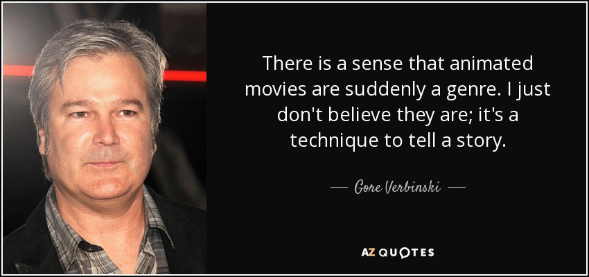 There is a sense that animated movies are suddenly a genre. I just don't believe they are; it's a technique to tell a story. - Gore Verbinski