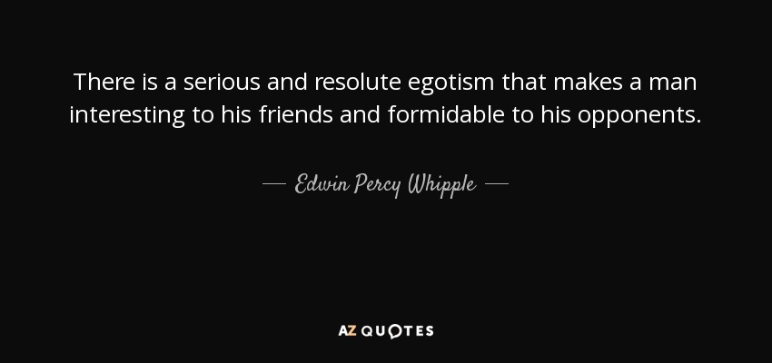 There is a serious and resolute egotism that makes a man interesting to his friends and formidable to his opponents. - Edwin Percy Whipple