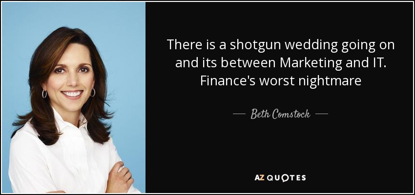 There is a shotgun wedding going on and its between Marketing and IT. Finance's worst nightmare - Beth Comstock