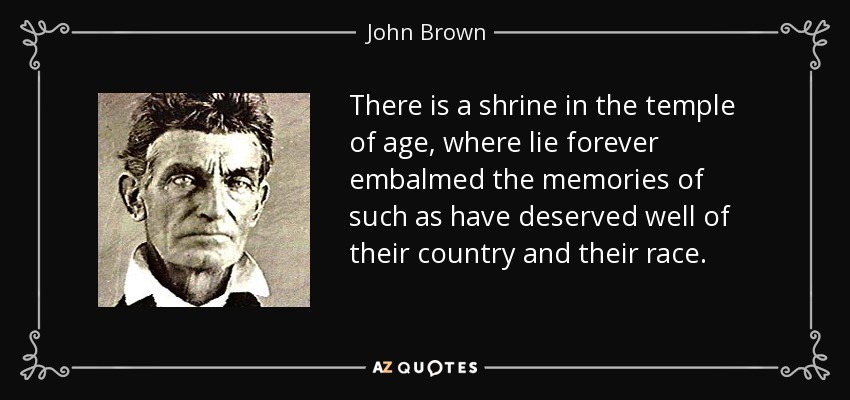 There is a shrine in the temple of age, where lie forever embalmed the memories of such as have deserved well of their country and their race. - John Brown