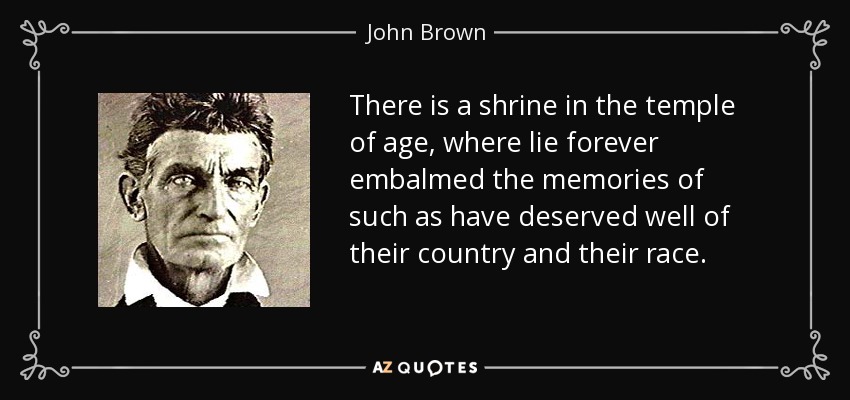 There is a shrine in the temple of age, where lie forever embalmed the memories of such as have deserved well of their country and their race. - John Brown