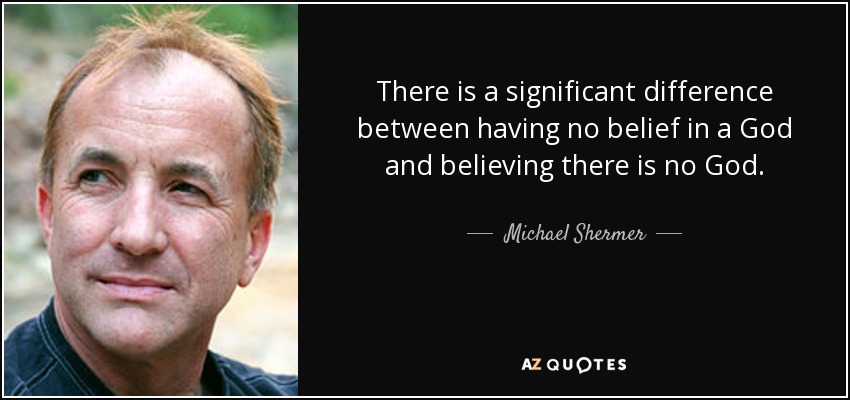There is a significant difference between having no belief in a God and believing there is no God. - Michael Shermer