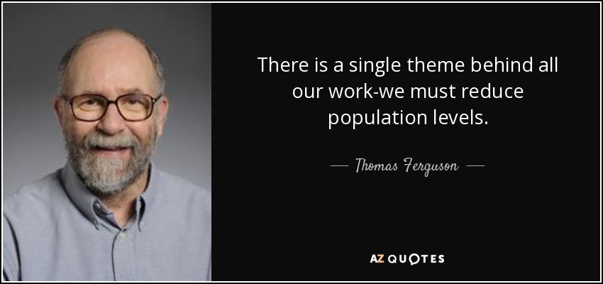 There is a single theme behind all our work-we must reduce population levels. - Thomas Ferguson