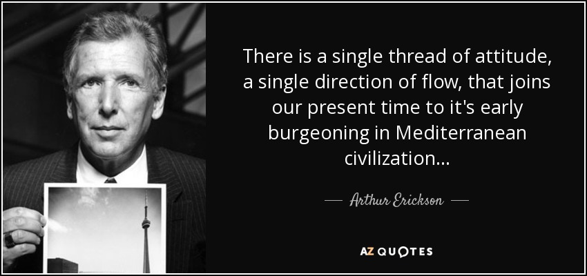 There is a single thread of attitude, a single direction of flow, that joins our present time to it's early burgeoning in Mediterranean civilization... - Arthur Erickson