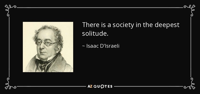 There is a society in the deepest solitude. - Isaac D'Israeli