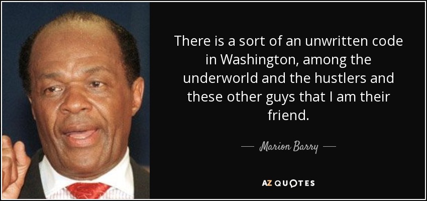 There is a sort of an unwritten code in Washington, among the underworld and the hustlers and these other guys that I am their friend. - Marion Barry