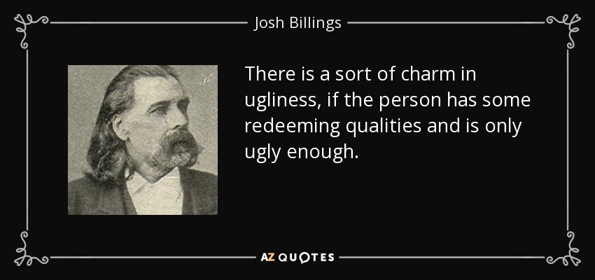 There is a sort of charm in ugliness, if the person has some redeeming qualities and is only ugly enough. - Josh Billings