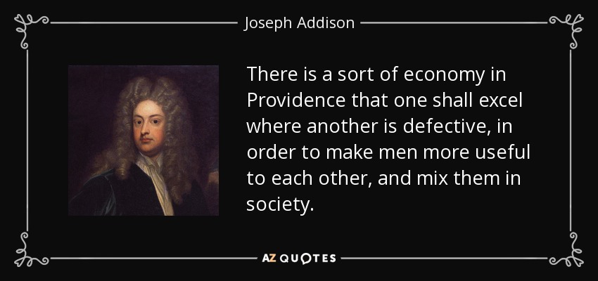 There is a sort of economy in Providence that one shall excel where another is defective, in order to make men more useful to each other, and mix them in society. - Joseph Addison