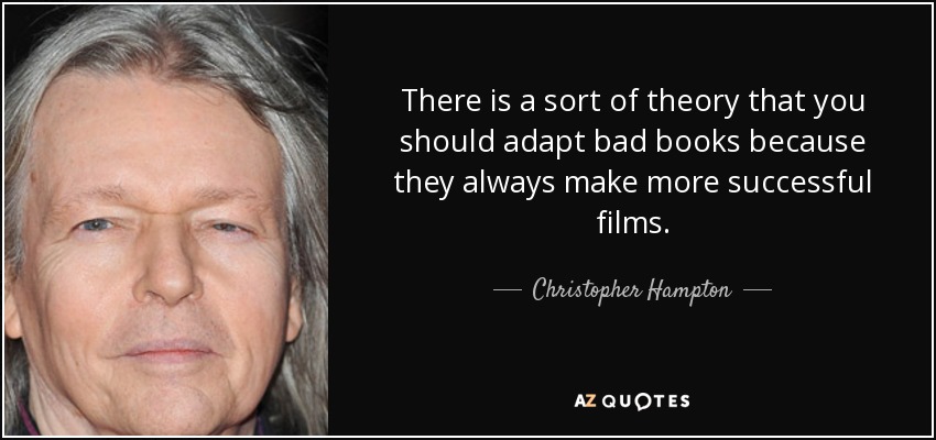There is a sort of theory that you should adapt bad books because they always make more successful films. - Christopher Hampton