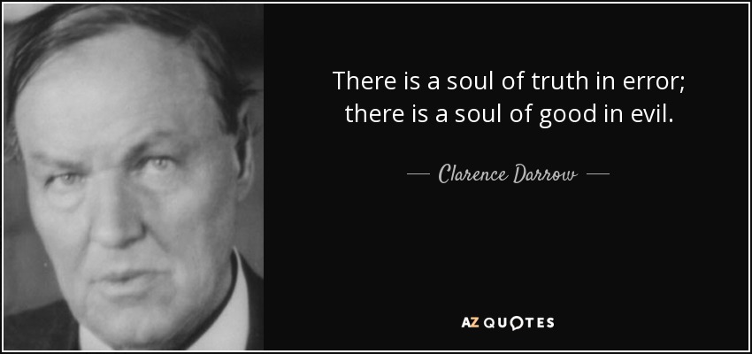 There is a soul of truth in error; there is a soul of good in evil. - Clarence Darrow