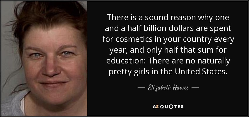 There is a sound reason why one and a half billion dollars are spent for cosmetics in your country every year, and only half that sum for education: There are no naturally pretty girls in the United States. - Elizabeth Hawes