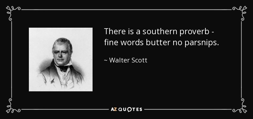 There is a southern proverb - fine words butter no parsnips. - Walter Scott
