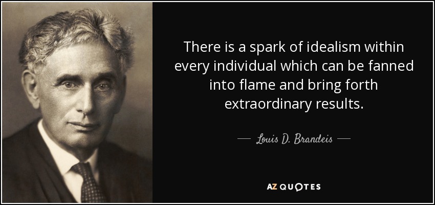 There is a spark of idealism within every individual which can be fanned into flame and bring forth extraordinary results. - Louis D. Brandeis