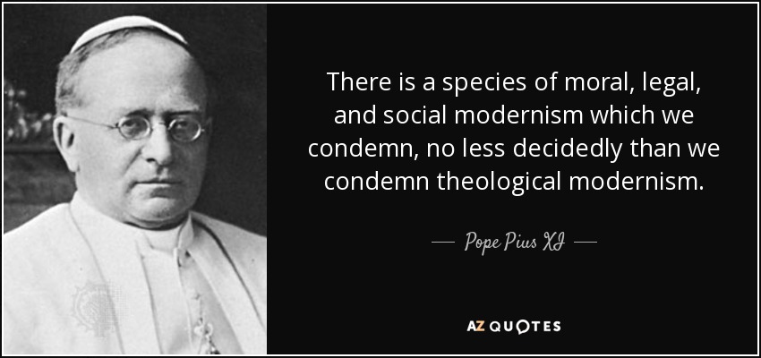 There is a species of moral, legal, and social modernism which we condemn, no less decidedly than we condemn theological modernism. - Pope Pius XI