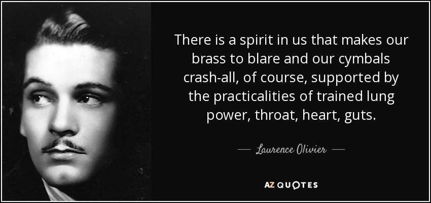 There is a spirit in us that makes our brass to blare and our cymbals crash-all, of course, supported by the practicalities of trained lung power, throat, heart, guts. - Laurence Olivier