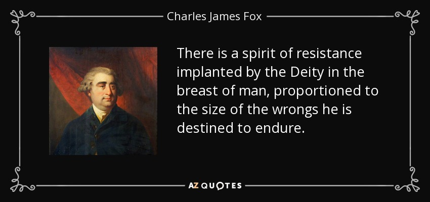 There is a spirit of resistance implanted by the Deity in the breast of man, proportioned to the size of the wrongs he is destined to endure. - Charles James Fox