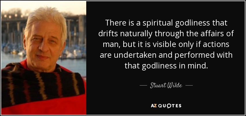 There is a spiritual godliness that drifts naturally through the affairs of man, but it is visible only if actions are undertaken and performed with that godliness in mind. - Stuart Wilde