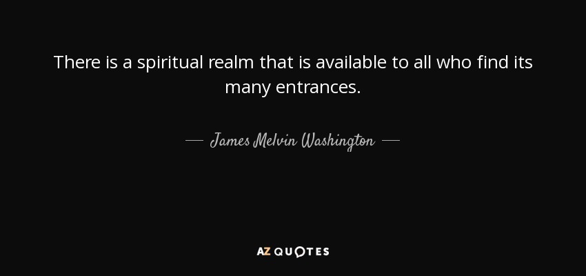 There is a spiritual realm that is available to all who find its many entrances. - James Melvin Washington