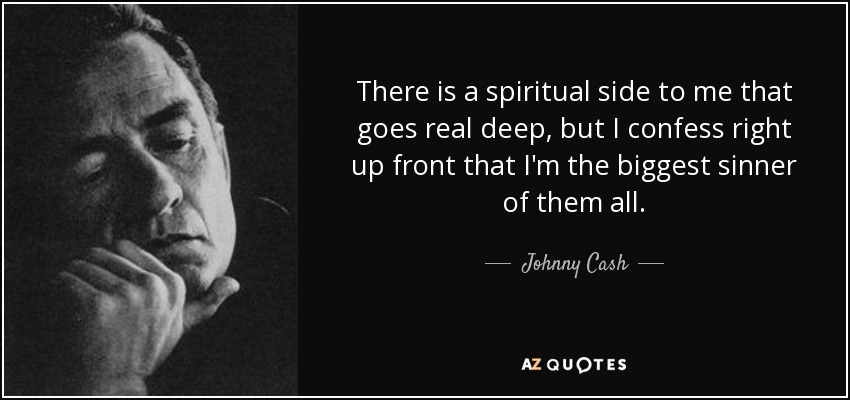 There is a spiritual side to me that goes real deep, but I confess right up front that I'm the biggest sinner of them all. - Johnny Cash