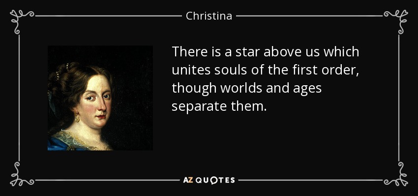There is a star above us which unites souls of the first order, though worlds and ages separate them. - Christina, Queen of Sweden