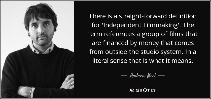 There is a straight-forward definition for 'Independent Filmmaking'. The term references a group of films that are financed by money that comes from outside the studio system. In a literal sense that is what it means. - Andrew Neel