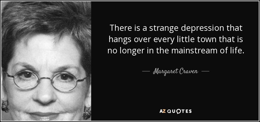 There is a strange depression that hangs over every little town that is no longer in the mainstream of life. - Margaret Craven