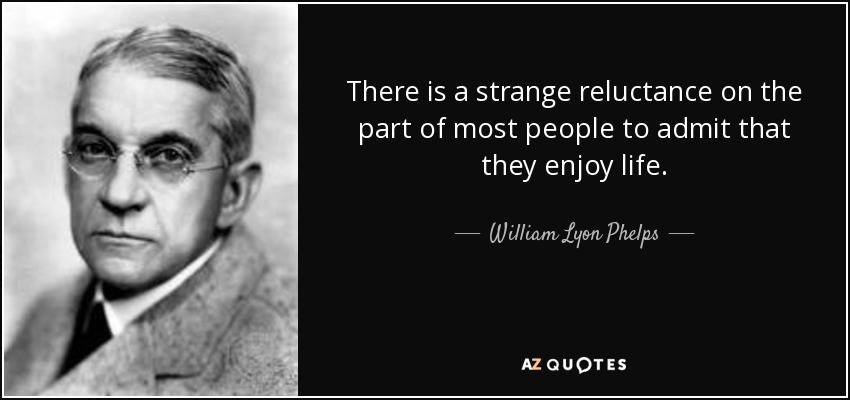 There is a strange reluctance on the part of most people to admit that they enjoy life. - William Lyon Phelps