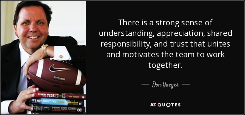 There is a strong sense of understanding, appreciation, shared responsibility, and trust that unites and motivates the team to work together. - Don Yaeger