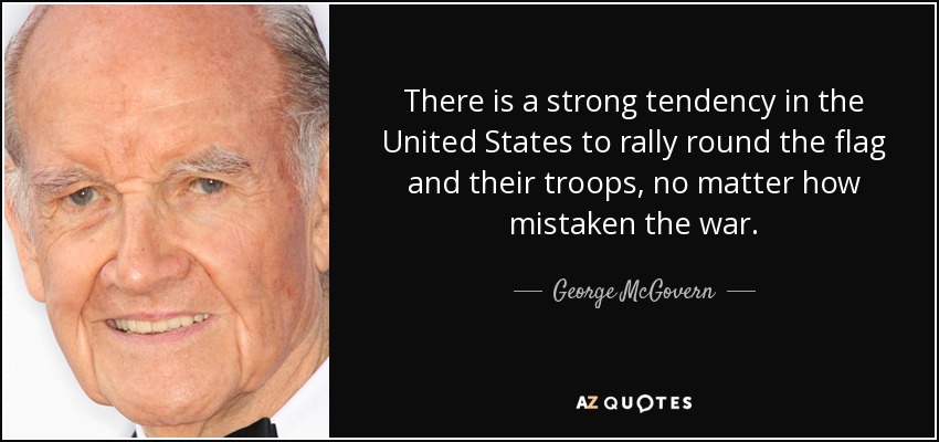 There is a strong tendency in the United States to rally round the flag and their troops, no matter how mistaken the war. - George McGovern