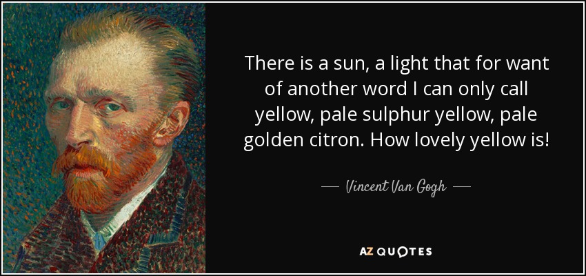 There is a sun, a light that for want of another word I can only call yellow, pale sulphur yellow, pale golden citron. How lovely yellow is! - Vincent Van Gogh