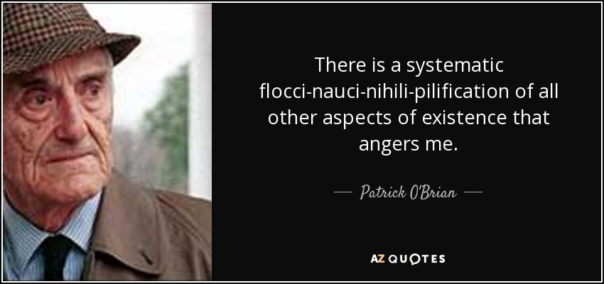 There is a systematic flocci-nauci-nihili-pilification of all other aspects of existence that angers me. - Patrick O'Brian