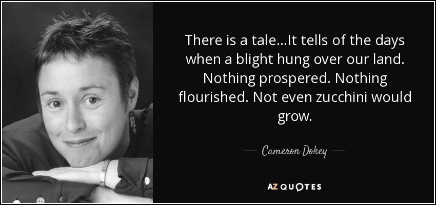 There is a tale...It tells of the days when a blight hung over our land. Nothing prospered. Nothing flourished. Not even zucchini would grow. - Cameron Dokey