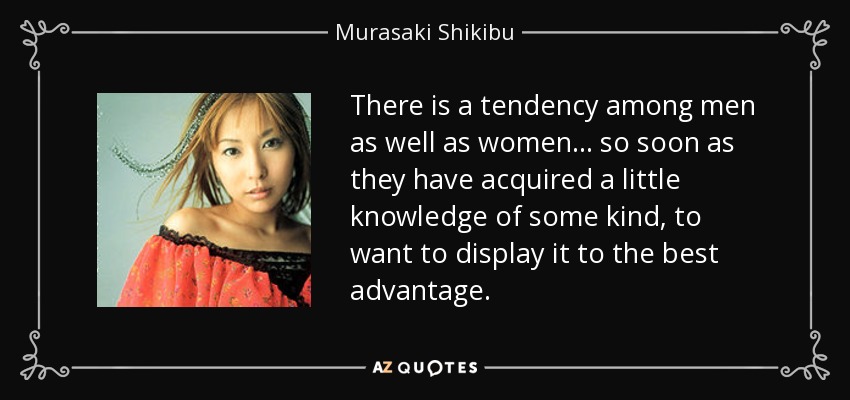 There is a tendency among men as well as women ... so soon as they have acquired a little knowledge of some kind, to want to display it to the best advantage. - Murasaki Shikibu