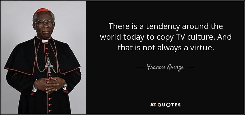 There is a tendency around the world today to copy TV culture. And that is not always a virtue. - Francis Arinze