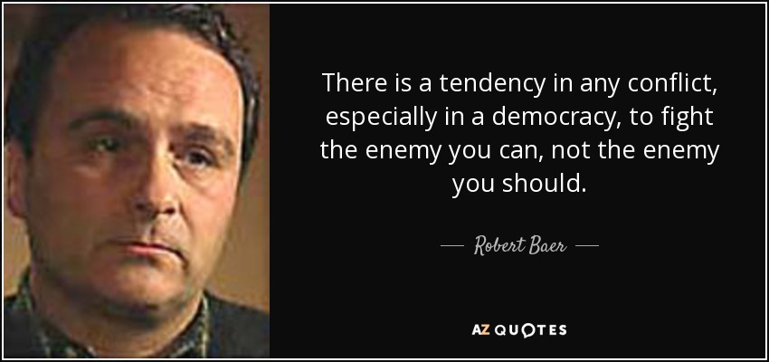 There is a tendency in any conflict, especially in a democracy, to fight the enemy you can, not the enemy you should. - Robert Baer