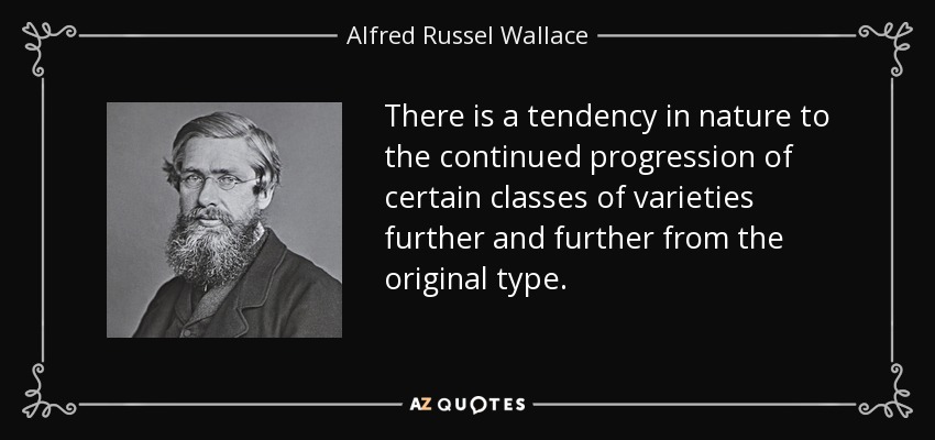 There is a tendency in nature to the continued progression of certain classes of varieties further and further from the original type. - Alfred Russel Wallace