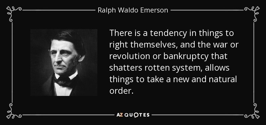 There is a tendency in things to right themselves, and the war or revolution or bankruptcy that shatters rotten system, allows things to take a new and natural order. - Ralph Waldo Emerson