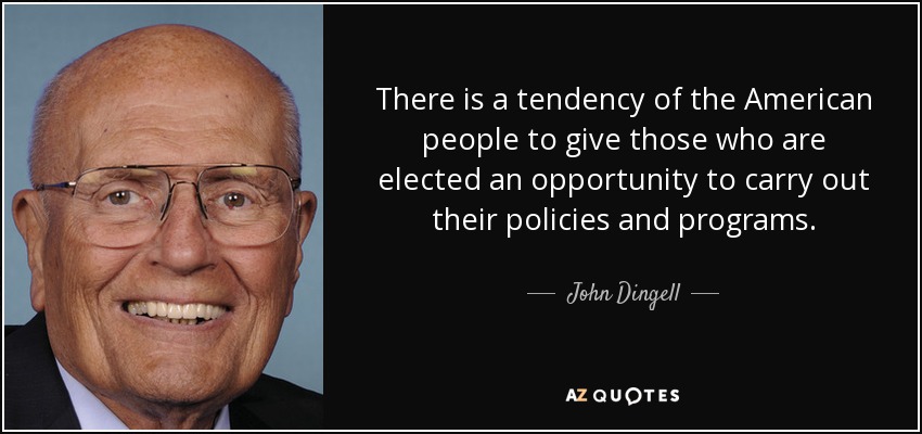 There is a tendency of the American people to give those who are elected an opportunity to carry out their policies and programs. - John Dingell