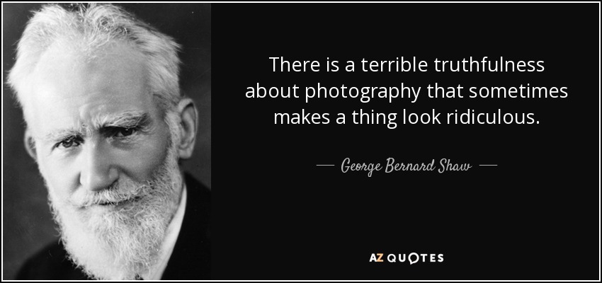 There is a terrible truthfulness about photography that sometimes makes a thing look ridiculous. - George Bernard Shaw