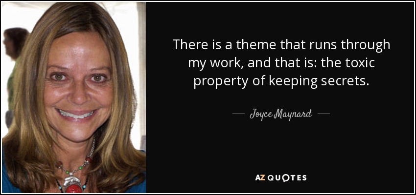 There is a theme that runs through my work, and that is: the toxic property of keeping secrets. - Joyce Maynard