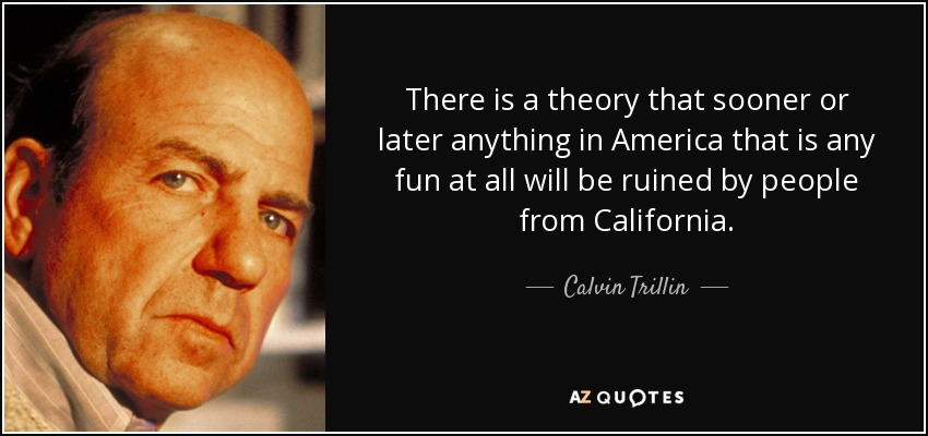 There is a theory that sooner or later anything in America that is any fun at all will be ruined by people from California. - Calvin Trillin