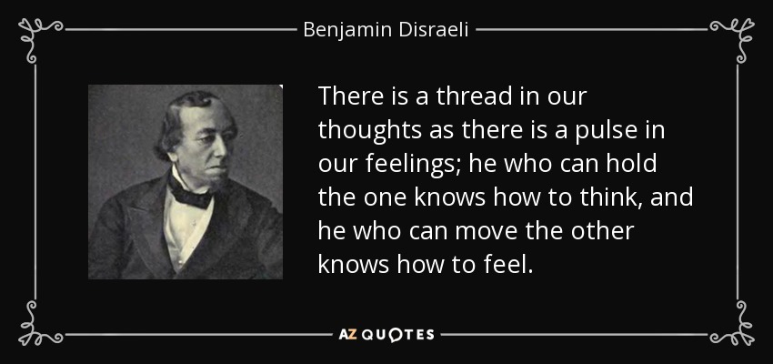 There is a thread in our thoughts as there is a pulse in our feelings; he who can hold the one knows how to think, and he who can move the other knows how to feel. - Benjamin Disraeli