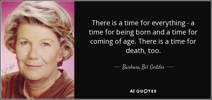 There is a time for everything - a time for being born and a time for coming of age. There is a time for death, too. - Barbara Bel Geddes