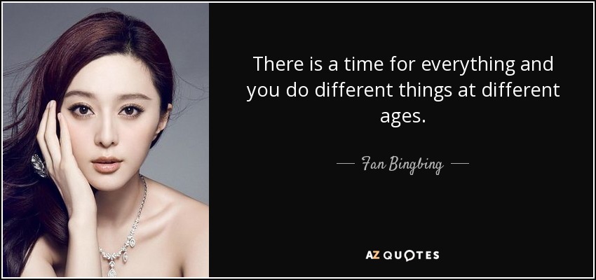 There is a time for everything and you do different things at different ages. - Fan Bingbing