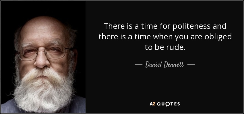 There is a time for politeness and there is a time when you are obliged to be rude. - Daniel Dennett