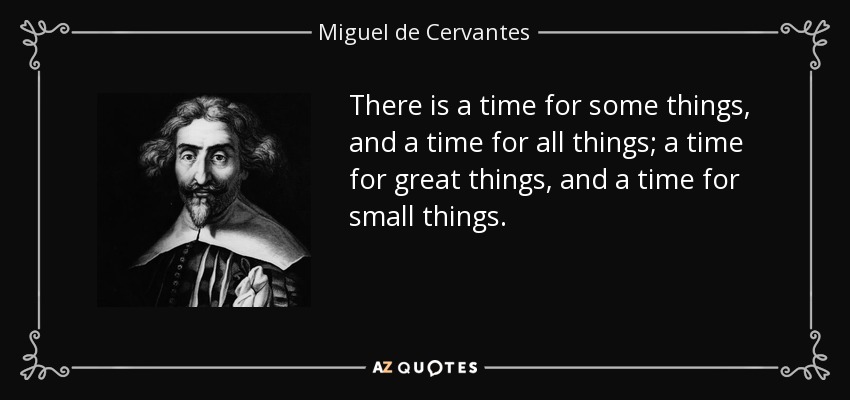 There is a time for some things, and a time for all things; a time for great things, and a time for small things. - Miguel de Cervantes