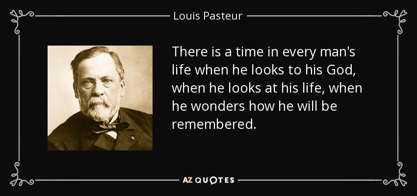 There is a time in every man's life when he looks to his God, when he looks at his life, when he wonders how he will be remembered. - Louis Pasteur