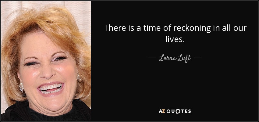 There is a time of reckoning in all our lives. - Lorna Luft