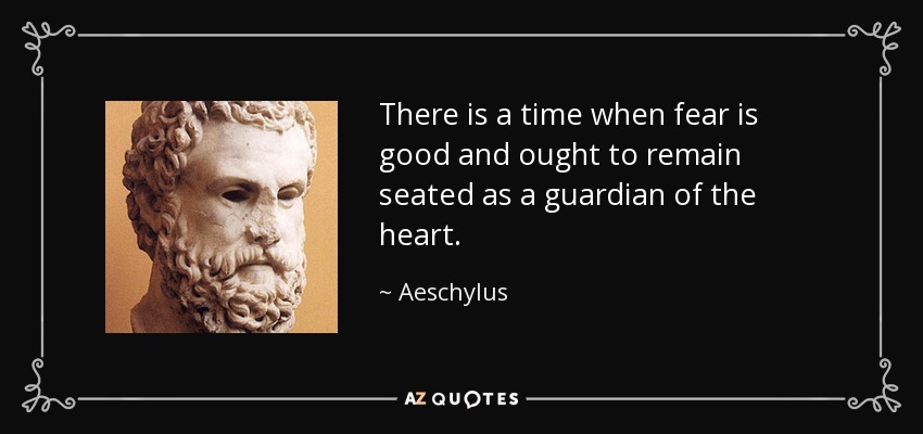 There is a time when fear is good and ought to remain seated as a guardian of the heart. - Aeschylus