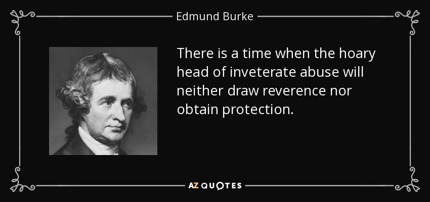There is a time when the hoary head of inveterate abuse will neither draw reverence nor obtain protection. - Edmund Burke